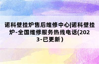 诺科壁挂炉售后维修中心|诺科壁挂炉-全国维修服务热线电话(2023-已更新）